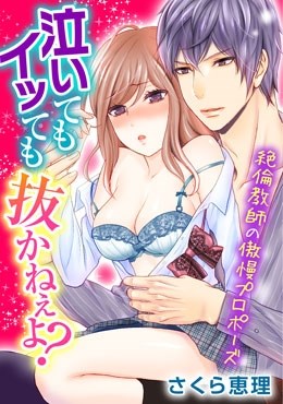 泣いてもイッても抜かねぇよ？～絶倫教師の傲慢プロポーズ～