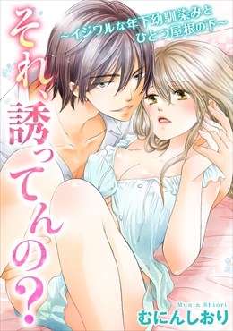 それ、誘ってんの？～イジワルな年下幼馴染みとひとつ屋根の下～