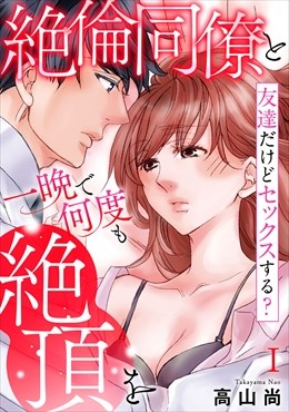 友達だけどセックスする? 絶倫同僚と一晩で何度も絶頂を【コミックス版】【コミックス版限定特典付き】1