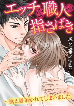 エッチな職人の指さばき～据え膳頂かれてしまいました